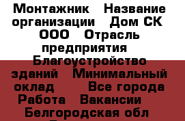 Монтажник › Название организации ­ Дом-СК, ООО › Отрасль предприятия ­ Благоустройство зданий › Минимальный оклад ­ 1 - Все города Работа » Вакансии   . Белгородская обл.,Белгород г.